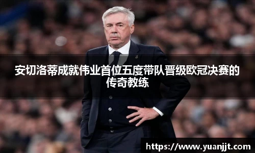 安切洛蒂成就伟业首位五度带队晋级欧冠决赛的传奇教练
