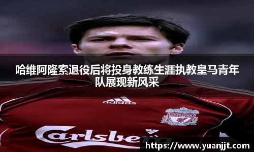哈维阿隆索退役后将投身教练生涯执教皇马青年队展现新风采