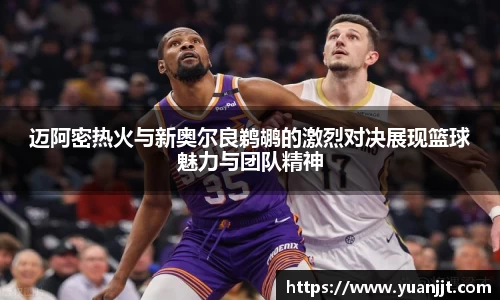 迈阿密热火与新奥尔良鹈鹕的激烈对决展现篮球魅力与团队精神