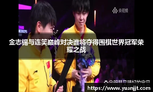 金志锡与连笑巅峰对决谁将夺得围棋世界冠军荣耀之战