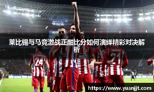 莱比锡与马竞激战正酣比分如何演绎精彩对决解析