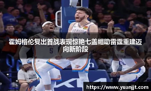 霍姆格伦复出首战表现惊艳七盖帽助雷霆重建迈向新阶段